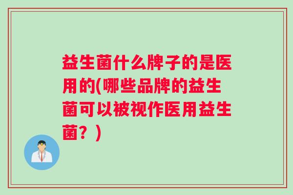 益生菌什么牌子的是医用的(哪些品牌的益生菌可以被视作医用益生菌?) 益生菌什么牌子的是医用的(哪些品牌的益生菌可以被视作医用益生菌?)