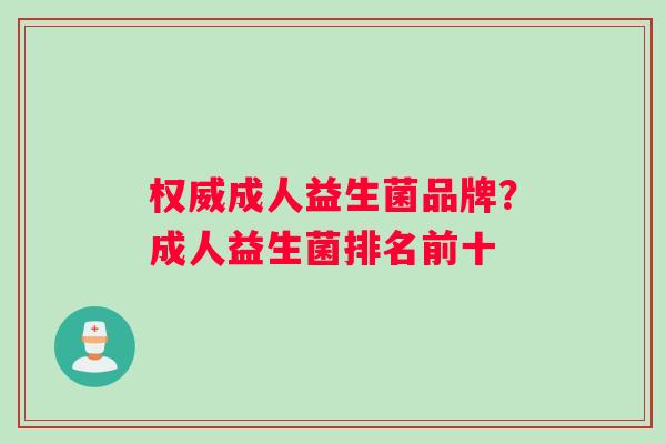 权威成人益生菌品牌?成人益生菌排名前十 权威成人益生菌品牌?成人益生菌排名前十
