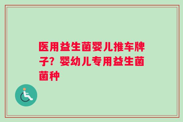 医用益生菌婴儿推车牌子？婴幼儿专用益生菌菌种
