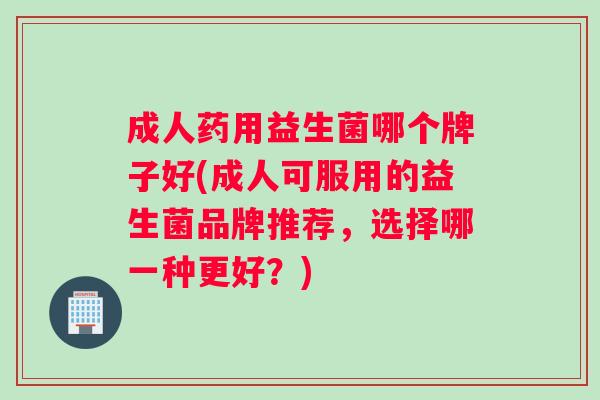 成人药用益生菌哪个牌子好(成人可服用的益生菌品牌推荐，选择哪一种更好？)