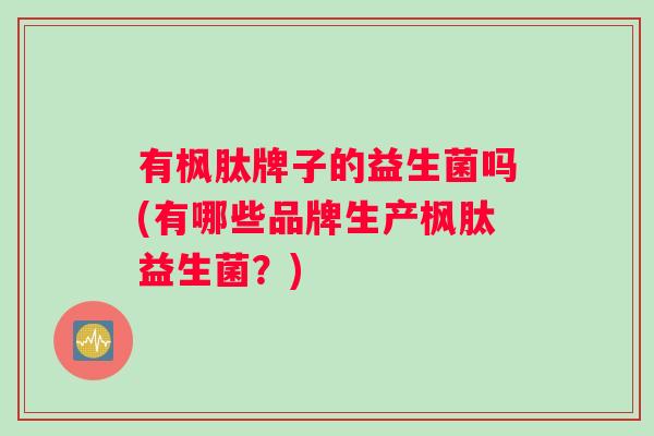 有枫肽牌子的益生菌吗(有哪些品牌生产枫肽益生菌？)