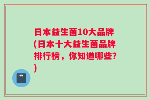 日本益生菌10大品牌(日本十大益生菌品牌排行榜，你知道哪些？)