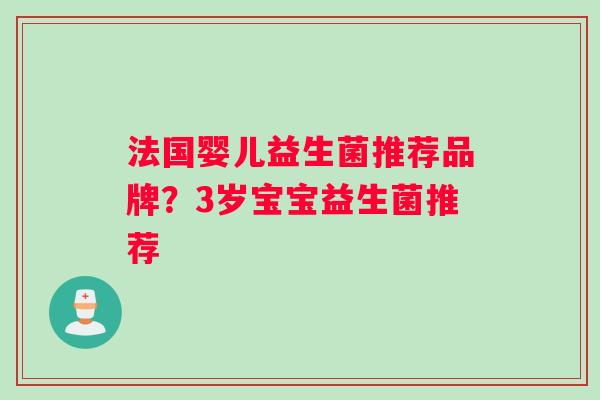 法国婴儿益生菌推荐品牌?3岁宝宝益生菌推荐 法国婴儿益生菌推荐品牌?3岁宝宝益生菌推荐
