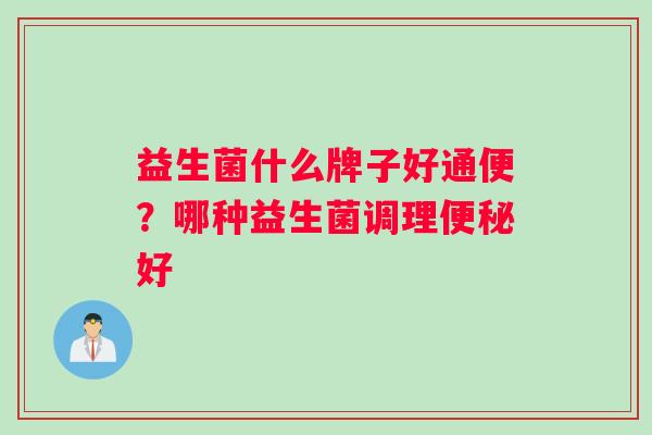 益生菌什么牌子好通便？哪种益生菌调理便秘好