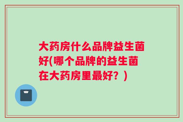 大药房什么品牌益生菌好(哪个品牌的益生菌在大药房里最好？)