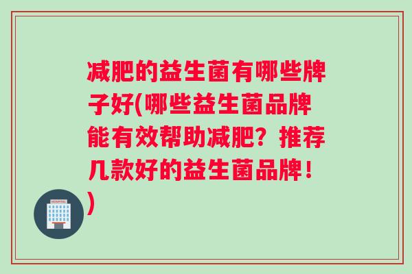 减肥的益生菌有哪些牌子好(哪些益生菌品牌能有效帮助减肥？推荐几款好的益生菌品牌！)
