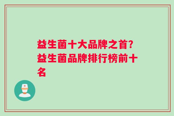 益生菌十大品牌之首？益生菌品牌排行榜前十名