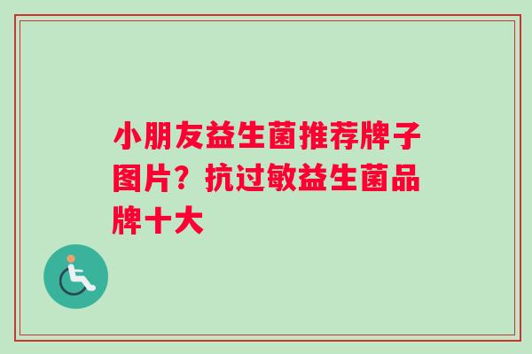 小朋友益生菌推荐牌子图片?抗益生菌品牌十大 小朋友益生菌推荐牌子图片?抗益生菌品牌十大