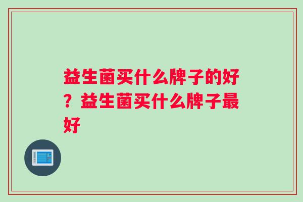 益生菌买什么牌子的好？益生菌买什么牌子最好