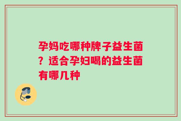 孕妈吃哪种牌子益生菌？适合孕妇喝的益生菌有哪几种