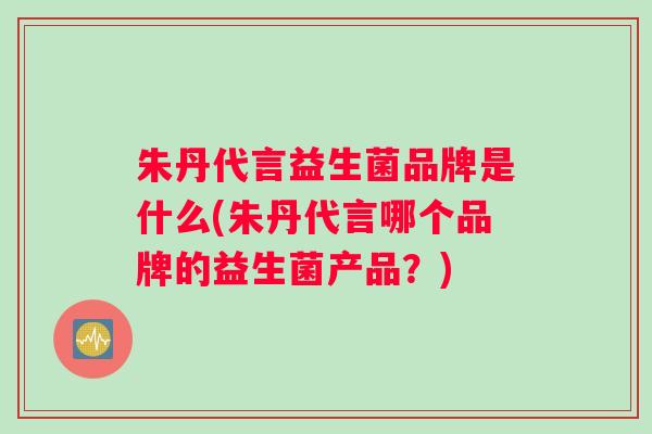 朱丹代言益生菌品牌是什么(朱丹代言哪个品牌的益生菌产品?) 朱丹代言益生菌品牌是什么(朱丹代言哪个品牌的益生菌产品?)