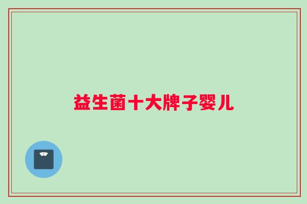 益生菌十大牌子婴儿 益生菌十大牌子婴儿
