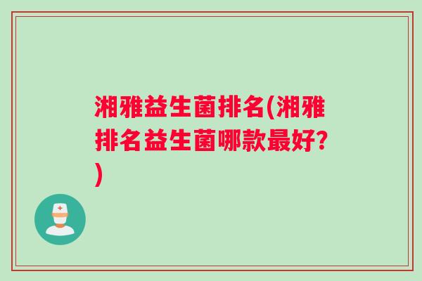 湘雅益生菌排名(湘雅排名益生菌哪款最好？)