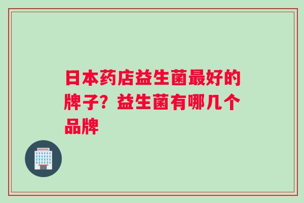 日本药店益生菌最好的牌子？益生菌有哪几个品牌