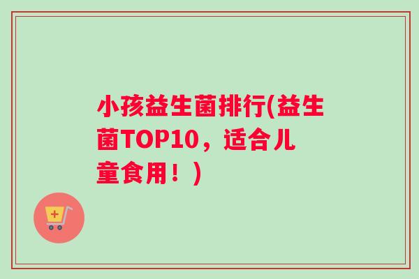 小孩益生菌排行(益生菌TOP10，适合儿童食用！)