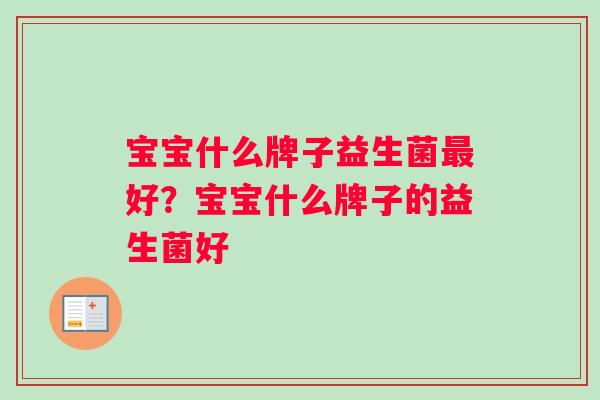 宝宝什么牌子益生菌好?宝宝什么牌子的益生菌好 宝宝什么牌子益生菌好?宝宝什么牌子的益生菌好