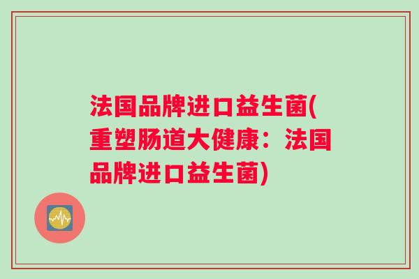 法国品牌进口益生菌(重塑肠道大健康：法国品牌进口益生菌)