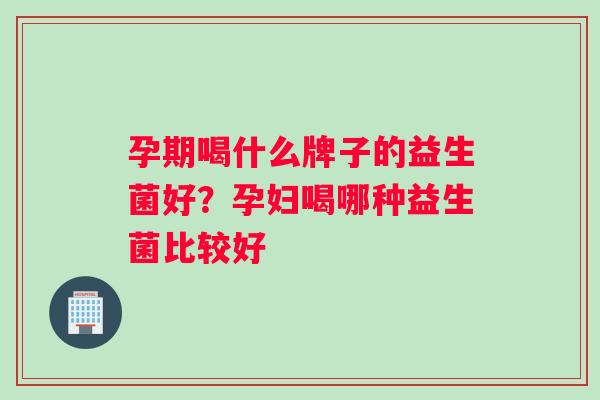 孕期喝什么牌子的益生菌好？孕妇喝哪种益生菌比较好