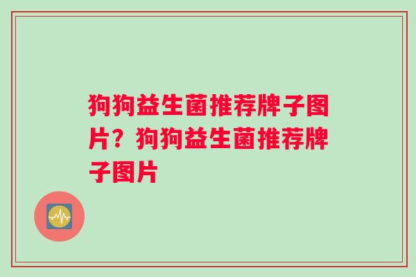 狗狗益生菌推荐牌子图片？狗狗益生菌推荐牌子图片