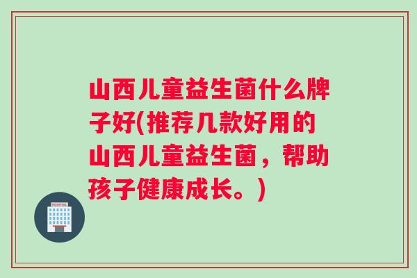 山西儿童益生菌什么牌子好(推荐几款好用的山西儿童益生菌,帮助孩子健康成长。) 山西儿童益生菌什么牌子好(推荐几款好用的山西儿童益生菌,帮助孩子健康成长。)