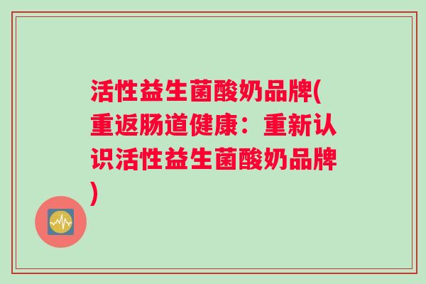 活性益生菌酸奶品牌(重返肠道健康：重新认识活性益生菌酸奶品牌)