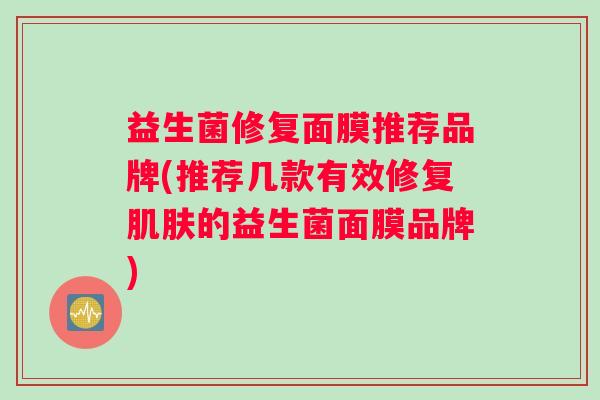 益生菌修复面膜推荐品牌(推荐几款有效修复肌肤的益生菌面膜品牌)