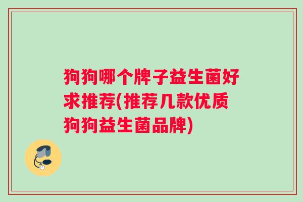 狗狗哪个牌子益生菌好求推荐(推荐几款优质狗狗益生菌品牌)