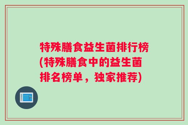 特殊膳食益生菌排行榜(特殊膳食中的益生菌排名榜单,独家推荐) 特殊膳食益生菌排行榜(特殊膳食中的益生菌排名榜单,独家推荐)