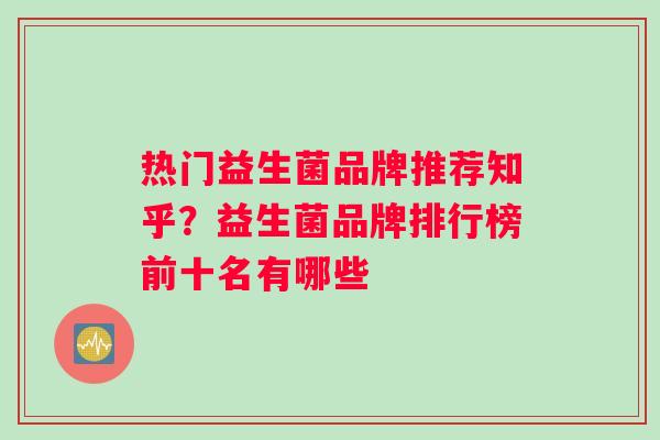 热门益生菌品牌推荐知乎？益生菌品牌排行榜前十名有哪些