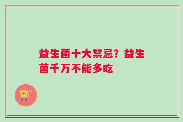 益生菌十大禁忌？益生菌千万不能多吃