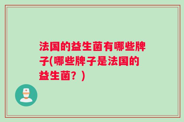 法国的益生菌有哪些牌子(哪些牌子是法国的益生菌？)