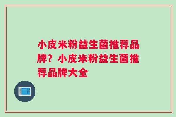 小皮米粉益生菌推荐品牌？小皮米粉益生菌推荐品牌大全