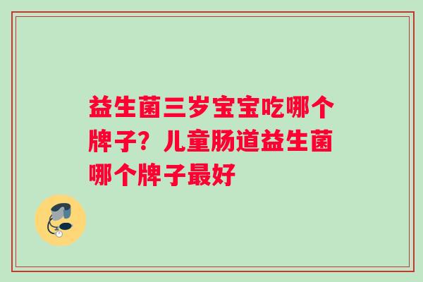 益生菌三岁宝宝吃哪个牌子？儿童肠道益生菌哪个牌子最好