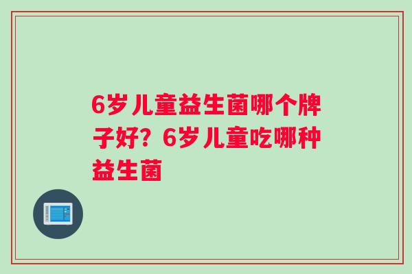 6岁儿童益生菌哪个牌子好？6岁儿童吃哪种益生菌