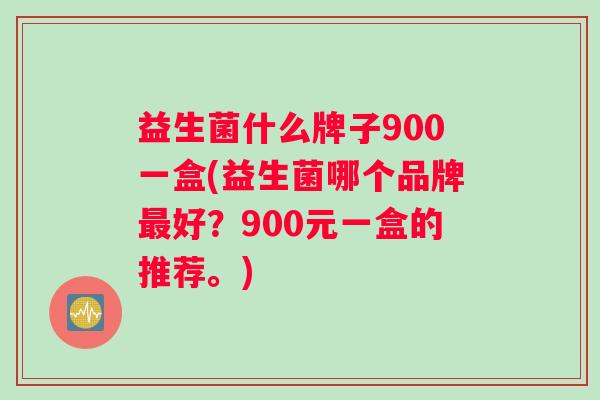 益生菌什么牌子900一盒(益生菌哪个品牌最好？900元一盒的推荐。)