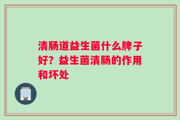 清肠道益生菌什么牌子好？益生菌清肠的作用和坏处