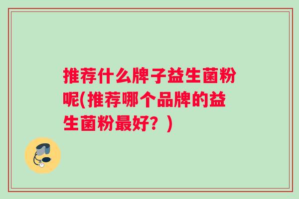 推荐什么牌子益生菌粉呢(推荐哪个品牌的益生菌粉最好？)