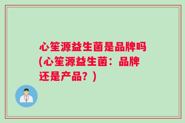 心笙源益生菌是品牌吗(心笙源益生菌：品牌还是产品？)