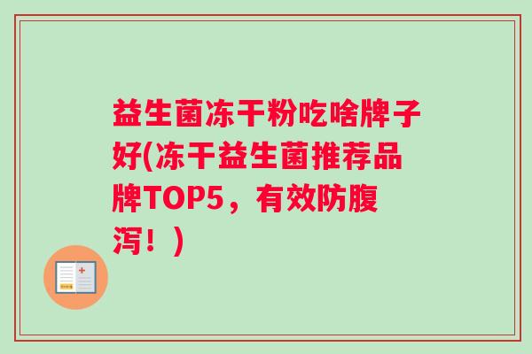 益生菌冻干粉吃啥牌子好(冻干益生菌推荐品牌TOP5,有效防!) 益生菌冻干粉吃啥牌子好(冻干益生菌推荐品牌TOP5,有效防!)