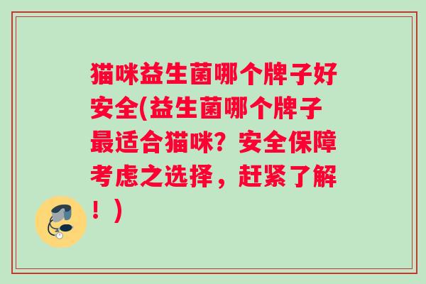 猫咪益生菌哪个牌子好安全(益生菌哪个牌子最适合猫咪？安全保障考虑之选择，赶紧了解！)