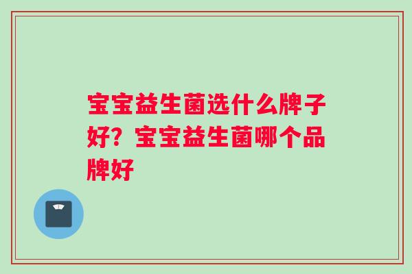 宝宝益生菌选什么牌子好？宝宝益生菌哪个品牌好