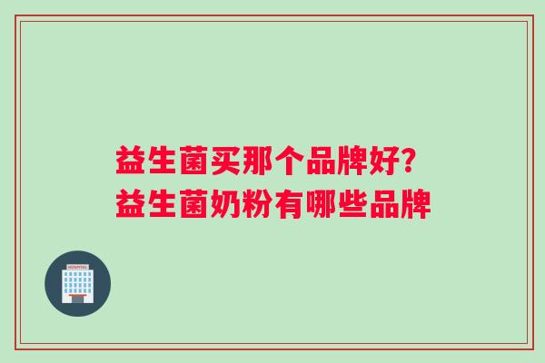 益生菌买那个品牌好？益生菌奶粉有哪些品牌