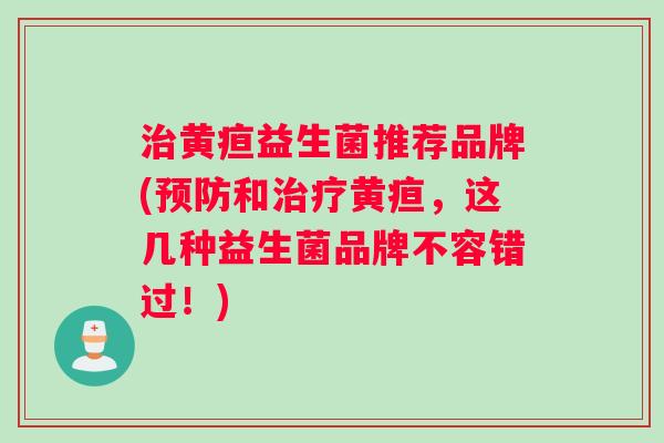 治黄疸益生菌推荐品牌(预防和治疗黄疸，这几种益生菌品牌不容错过！)