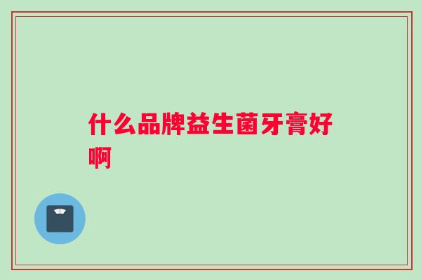 什么品牌益生菌牙膏好啊