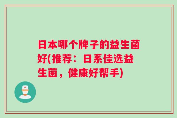 日本哪个牌子的益生菌好(推荐：日系佳选益生菌，健康好帮手)