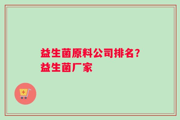 益生菌原料公司排名?益生菌厂家 益生菌原料公司排名?益生菌厂家