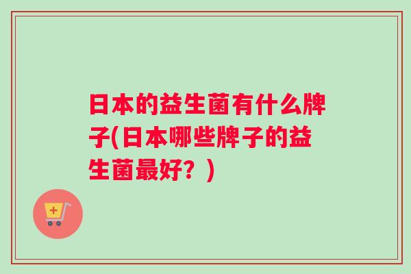 日本的益生菌有什么牌子(日本哪些牌子的益生菌好?) 日本的益生菌有什么牌子(日本哪些牌子的益生菌好?)