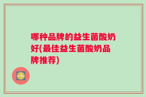 哪种品牌的益生菌酸奶好(最佳益生菌酸奶品牌推荐)