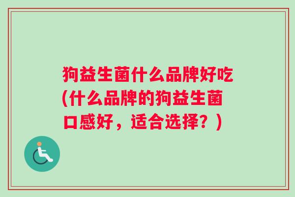 狗益生菌什么品牌好吃(什么品牌的狗益生菌口感好,适合选择?) 狗益生菌什么品牌好吃(什么品牌的狗益生菌口感好,适合选择?)