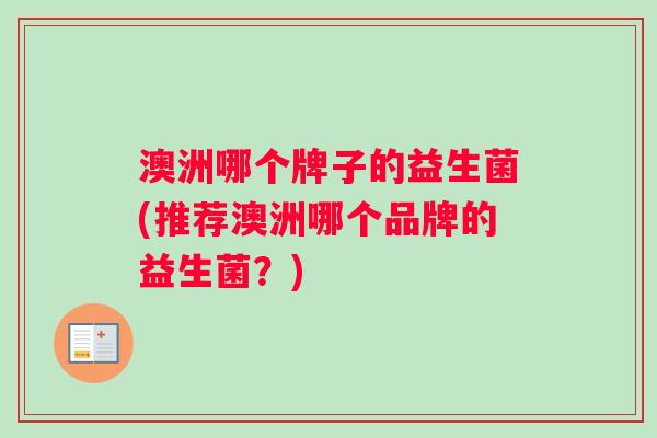 澳洲哪个牌子的益生菌(推荐澳洲哪个品牌的益生菌?) 澳洲哪个牌子的益生菌(推荐澳洲哪个品牌的益生菌?)